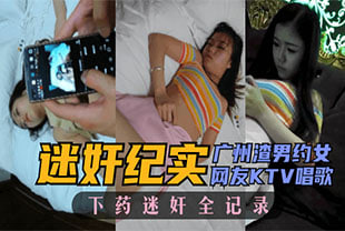 【迷奸纪实】广州渣男约女网友KTV唱歌下yao迷奸全记录