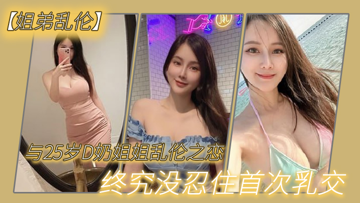 【姐弟luan伦】与2.7岁D奶.姐姐乱.伦之.恋_终究.没忍住首.次乳交_无套.内射_后入